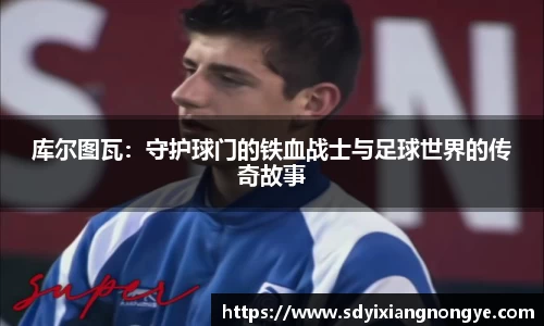 库尔图瓦：守护球门的铁血战士与足球世界的传奇故事