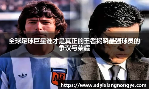 全球足球巨星谁才是真正的王者揭晓最强球员的争议与荣耀